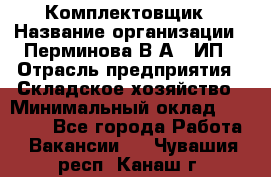 Комплектовщик › Название организации ­ Перминова В.А., ИП › Отрасль предприятия ­ Складское хозяйство › Минимальный оклад ­ 30 000 - Все города Работа » Вакансии   . Чувашия респ.,Канаш г.